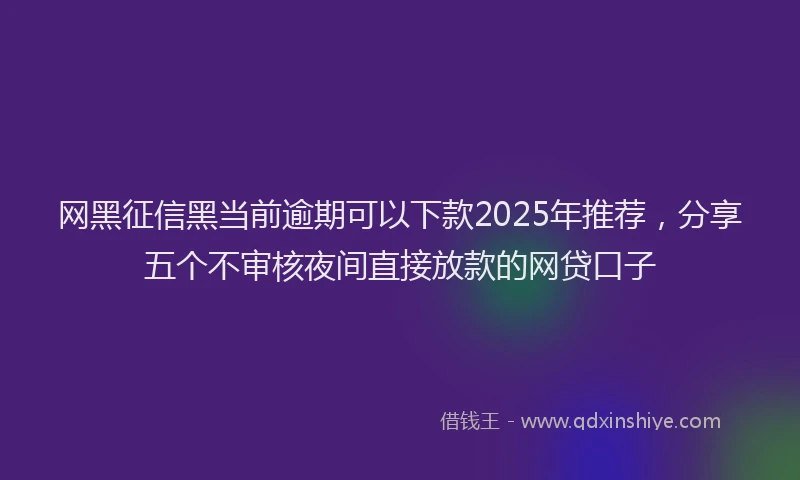 网黑征信黑当前逾期可以下款2025年推荐，分享五个不审核夜间直接放款的网贷口子