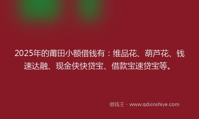 2025年的莆田小额借钱有：维品花、葫芦花、钱速达融、现金侠快贷宝、借款宝速贷宝等。