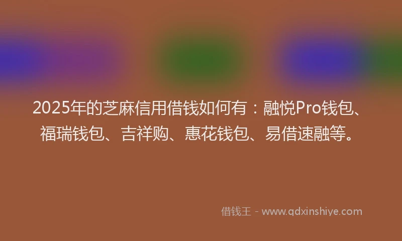 2025年的芝麻信用借钱如何有：融悦Pro钱包、福瑞钱包、吉祥购、惠花钱包、易借速融等。