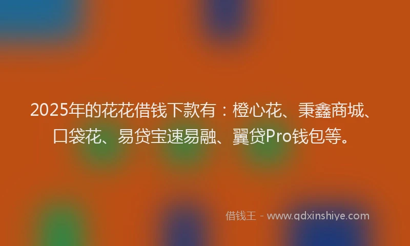 2025年的花花借钱下款有：橙心花、秉鑫商城、口袋花、易贷宝速易融、翼贷Pro钱包等。