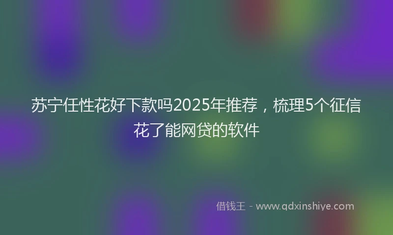 苏宁任性花好下款吗2025年推荐，梳理5个征信花了能网贷的软件