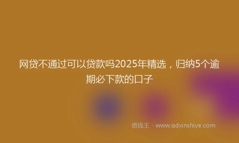 网贷不通过可以贷款吗2025年精选，归纳5个逾期必下款的口子