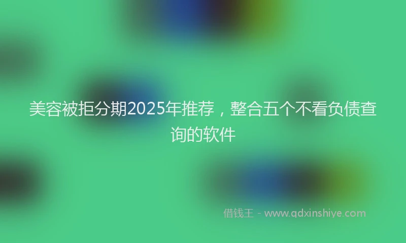 美容被拒分期2025年推荐，整合五个不看负债查询的软件