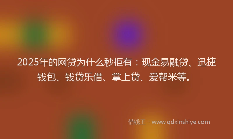2025年的网贷为什么秒拒有：现金易融贷、迅捷钱包、钱贷乐借、掌上贷、爱帮米等。
