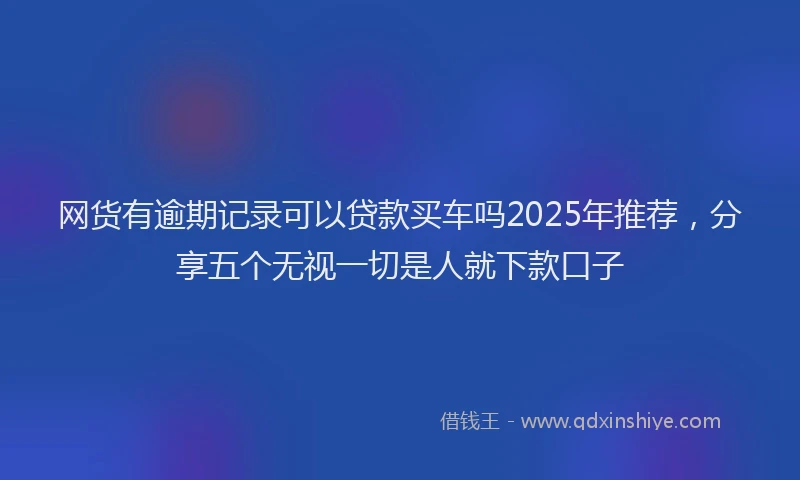 网货有逾期记录可以贷款买车吗2025年推荐，分享五个无视一切是人就下款口子