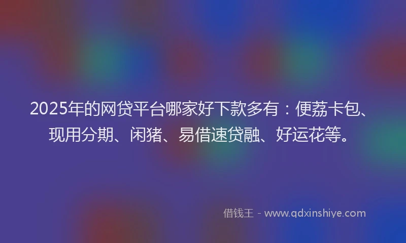 2025年的网贷平台哪家好下款多有：便荔卡包、现用分期、闲猪、易借速贷融、好运花等。