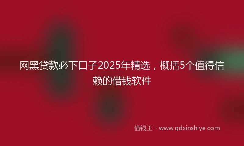 网黑贷款必下口子2025年精选，概括5个值得信赖的借钱软件