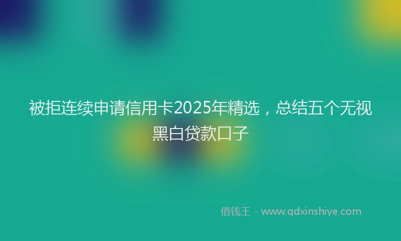 被拒连续申请信用卡2025年精选，总结五个无视黑白贷款口子