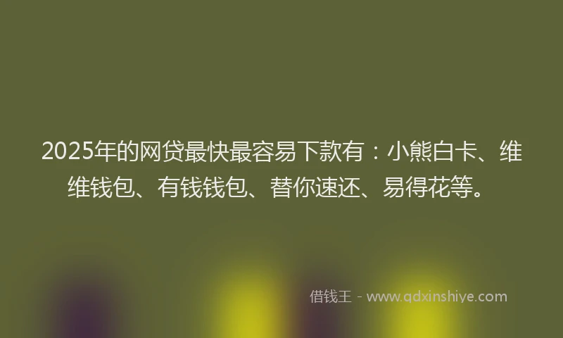 2025年的网贷最快最容易下款有：小熊白卡、维维钱包、有钱钱包、替你速还、易得花等。