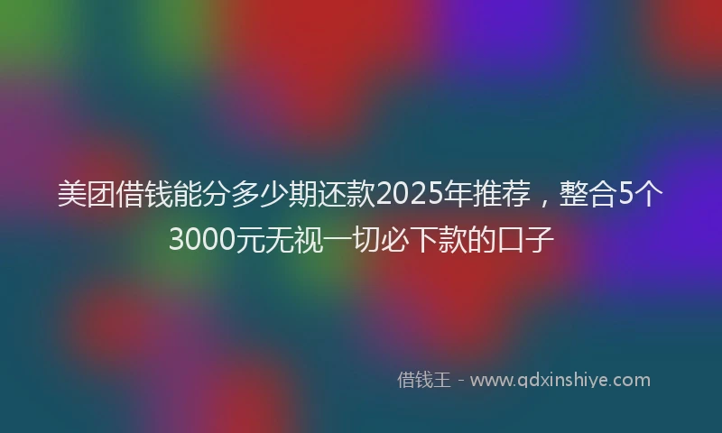 美团借钱能分多少期还款2025年推荐，整合5个3000元无视一切必下款的口子
