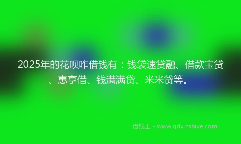 2025年的花呗咋借钱有：钱袋速贷融、借款宝贷、惠享借、钱满满贷、米米贷等。