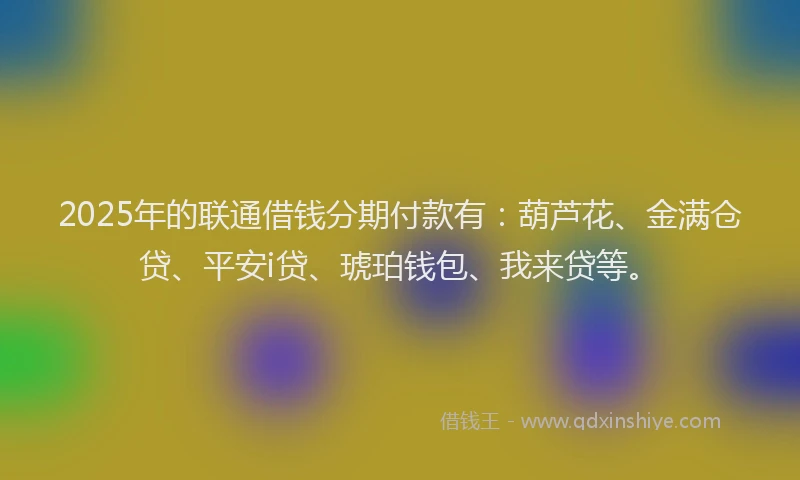 2025年的联通借钱分期付款有：葫芦花、金满仓贷、平安i贷、琥珀钱包、我来贷等。