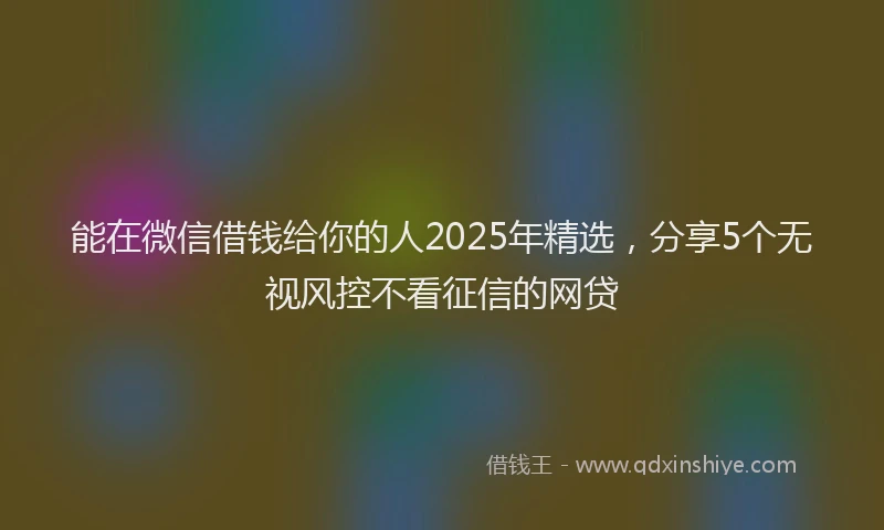 能在微信借钱给你的人2025年精选，分享5个无视风控不看征信的网贷
