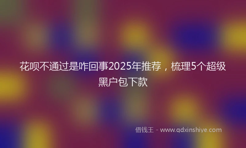 花呗不通过是咋回事2025年推荐，梳理5个超级黑户包下款