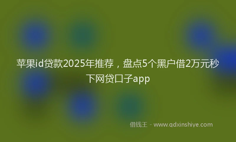 苹果id贷款2025年推荐，盘点5个黑户借2万元秒下网贷口子app