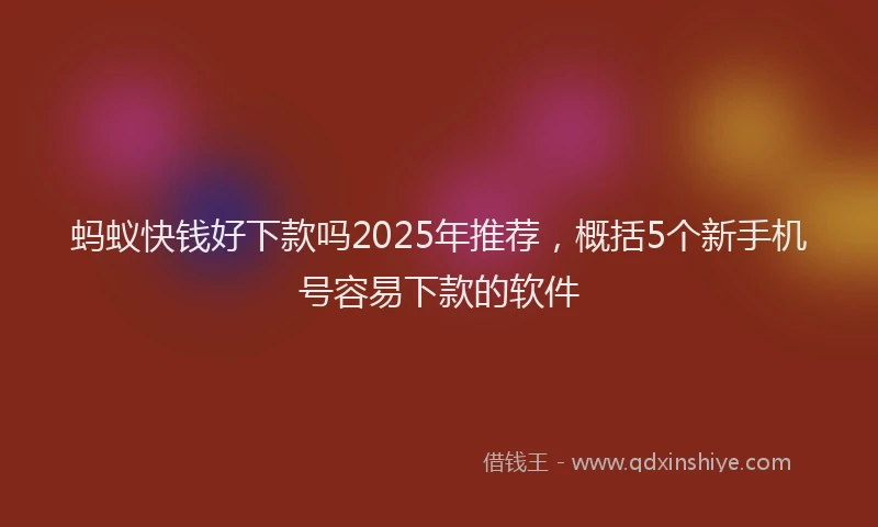 蚂蚁快钱好下款吗2025年推荐，概括5个新手机号容易下款的软件