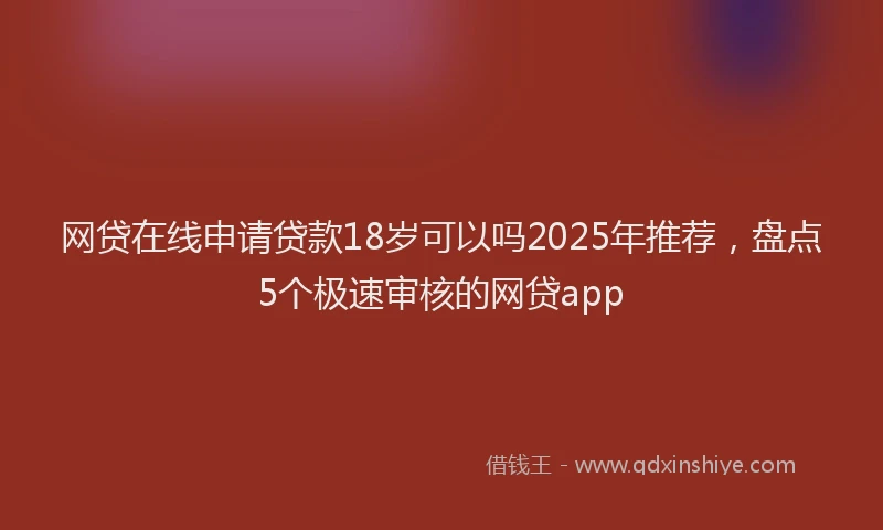 网贷在线申请贷款18岁可以吗2025年推荐，盘点5个极速审核的网贷app