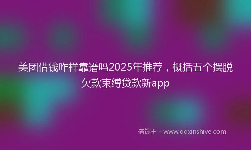美团借钱咋样靠谱吗2025年推荐，概括五个摆脱欠款束缚贷款新app
