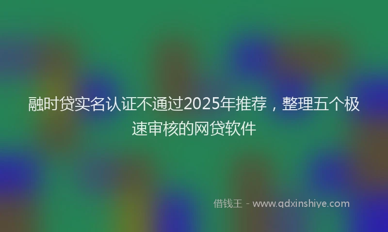 融时贷实名认证不通过2025年推荐，整理五个极速审核的网贷软件