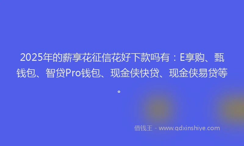2025年的薪享花征信花好下款吗有：E享购、甄钱包、智贷Pro钱包、现金侠快贷、现金侠易贷等。
