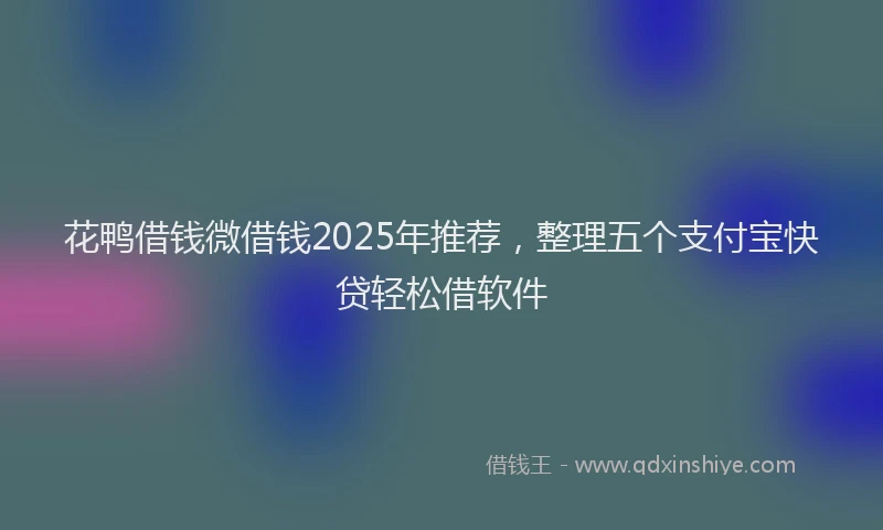 花鸭借钱微借钱2025年推荐，整理五个支付宝快贷轻松借软件