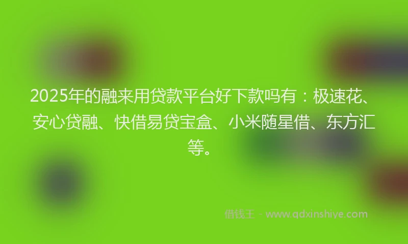2025年的融来用贷款平台好下款吗有：极速花、安心贷融、快借易贷宝盒、小米随星借、东方汇等。