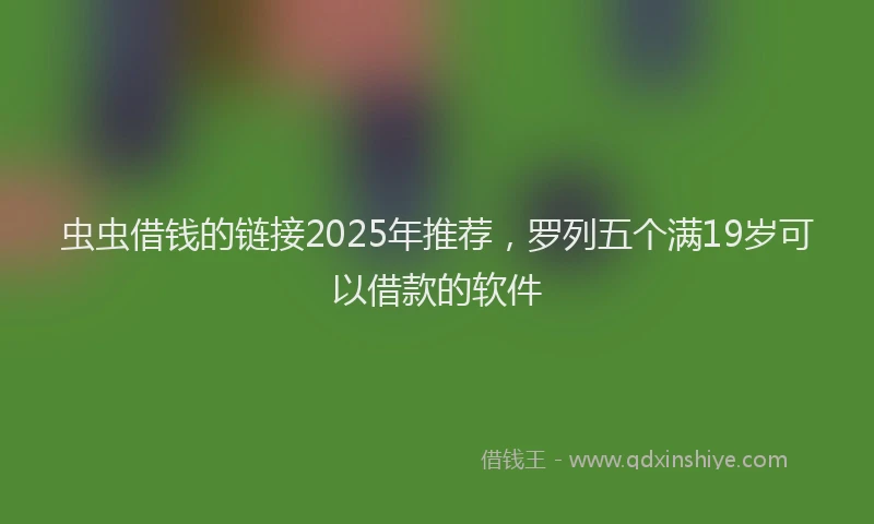 虫虫借钱的链接2025年推荐，罗列五个满19岁可以借款的软件
