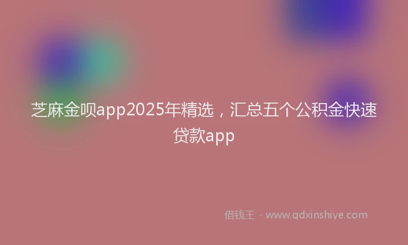 芝麻金呗app2025年精选，汇总五个公积金快速贷款app
