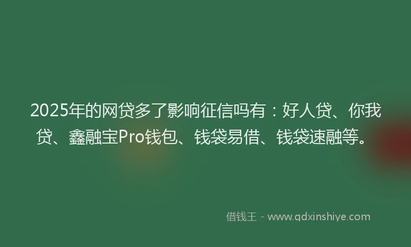 2025年的网贷多了影响征信吗有：好人贷、你我贷、鑫融宝Pro钱包、钱袋易借、钱袋速融等。