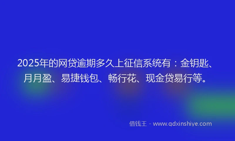 2025年的网贷逾期多久上征信系统有：金钥匙、月月盈、易捷钱包、畅行花、现金贷易行等。