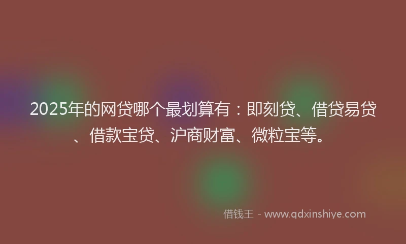 2025年的网贷哪个最划算有：即刻贷、借贷易贷、借款宝贷、沪商财富、微粒宝等。