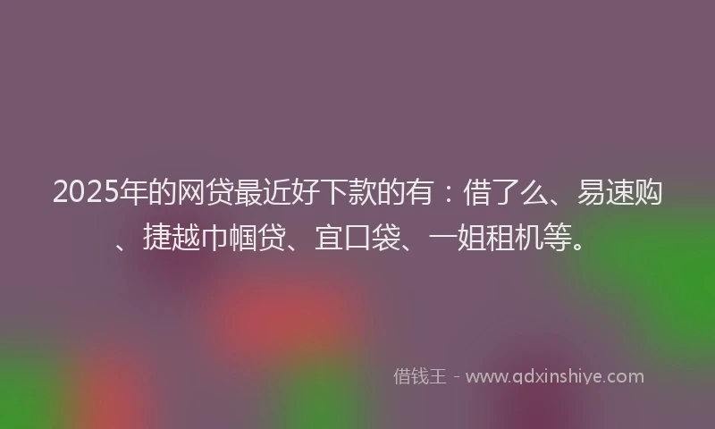 2025年的网贷最近好下款的有：借了么、易速购、捷越巾帼贷、宜口袋、一姐租机等。