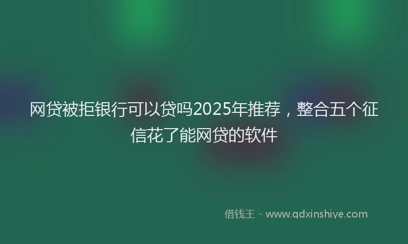 网贷被拒银行可以贷吗2025年推荐，整合五个征信花了能网贷的软件