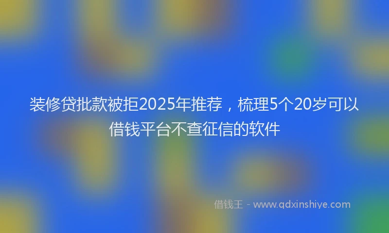 装修贷批款被拒2025年推荐，梳理5个20岁可以借钱平台不查征信的软件