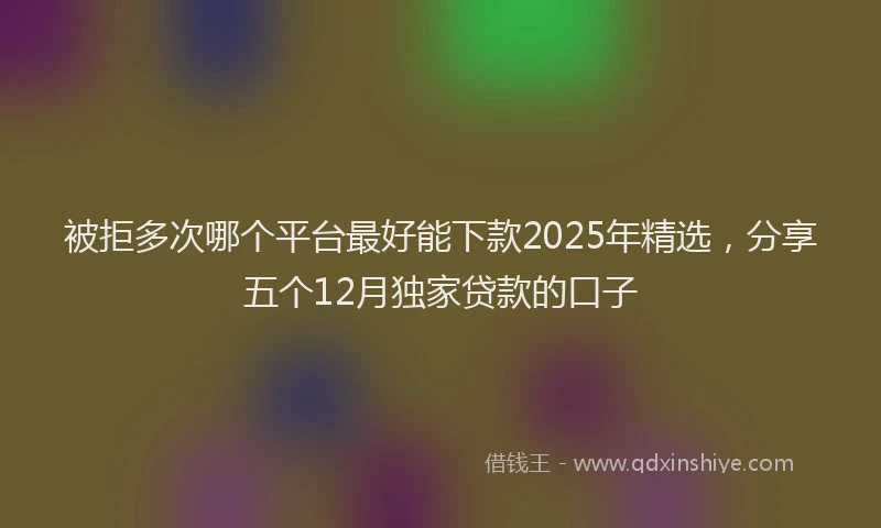 被拒多次哪个平台最好能下款2025年精选，分享五个12月独家贷款的口子