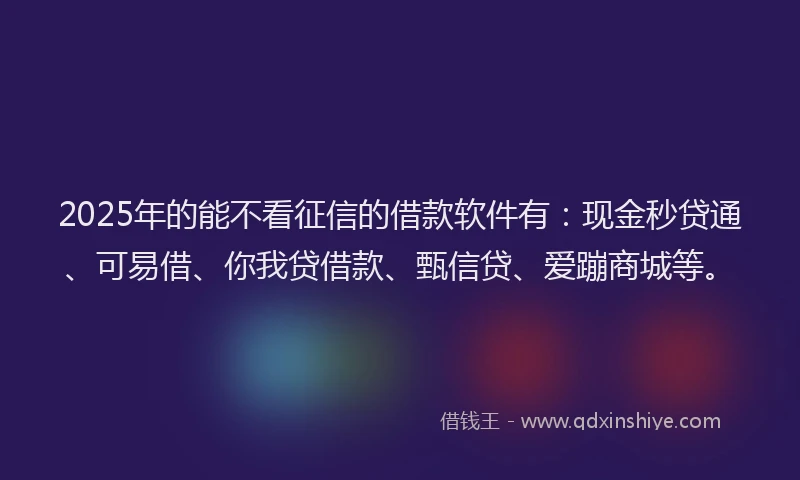 2025年的能不看征信的借款软件有：现金秒贷通、可易借、你我贷借款、甄信贷、爱蹦商城等。