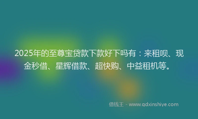 2025年的至尊宝贷款下款好下吗有：来租呗、现金秒借、星辉借款、超快购、中益租机等。