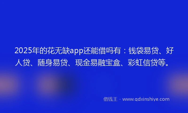 2025年的花无缺app还能借吗有：钱袋易贷、好人贷、随身易贷、现金易融宝盒、彩虹信贷等。