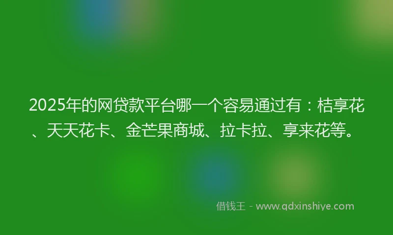 2025年的网贷款平台哪一个容易通过有：桔享花、天天花卡、金芒果商城、拉卡拉、享来花等。