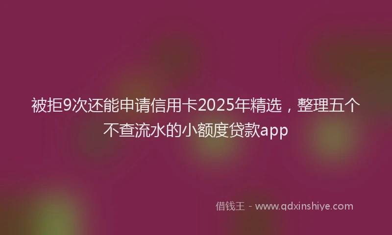 被拒9次还能申请信用卡2025年精选，整理五个不查流水的小额度贷款app