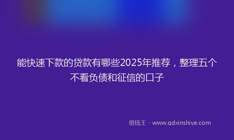 能快速下款的贷款有哪些2025年推荐，整理五个不看负债和征信的口子