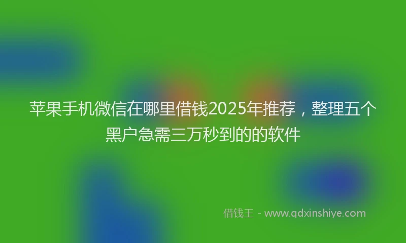 苹果手机微信在哪里借钱2025年推荐，整理五个黑户急需三万秒到的的软件