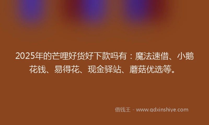 2025年的芒哩好货好下款吗有：魔法速借、小鹅花钱、易得花、现金驿站、蘑菇优选等。