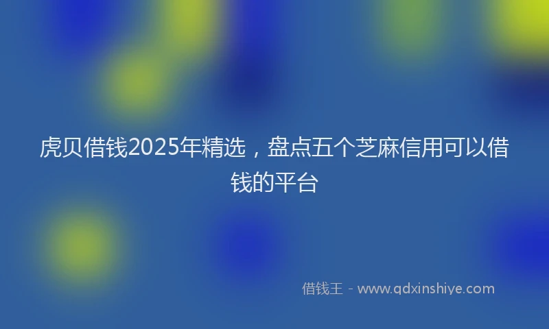 虎贝借钱2025年精选，盘点五个芝麻信用可以借钱的平台