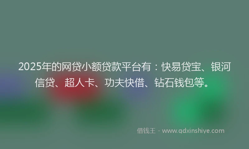 2025年的网贷小额贷款平台有：快易贷宝、银河信贷、超人卡、功夫快借、钻石钱包等。