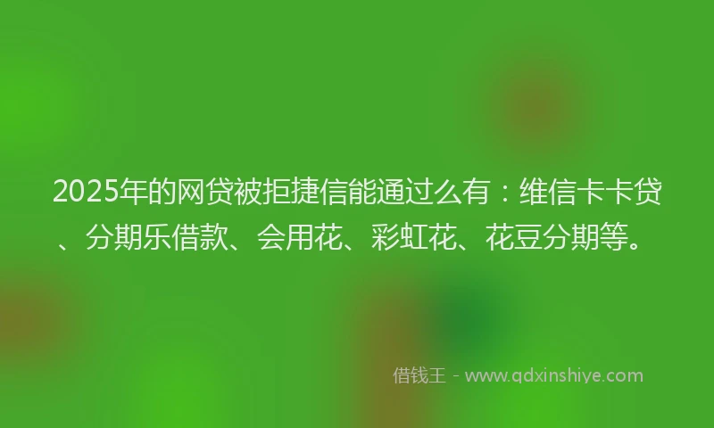 2025年的网贷被拒捷信能通过么有：维信卡卡贷、分期乐借款、会用花、彩虹花、花豆分期等。