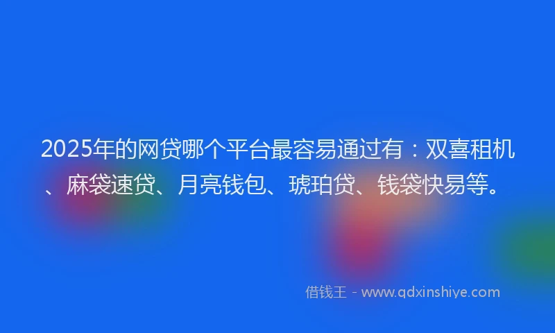 2025年的网贷哪个平台最容易通过有：双喜租机、麻袋速贷、月亮钱包、琥珀贷、钱袋快易等。