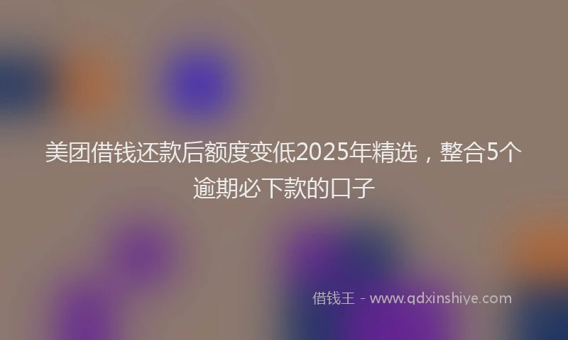 美团借钱还款后额度变低2025年精选，整合5个逾期必下款的口子