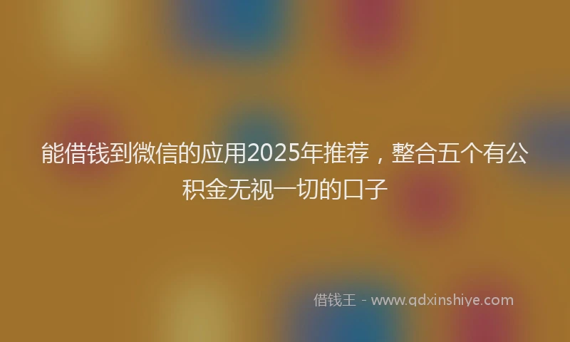 能借钱到微信的应用2025年推荐，整合五个有公积金无视一切的口子