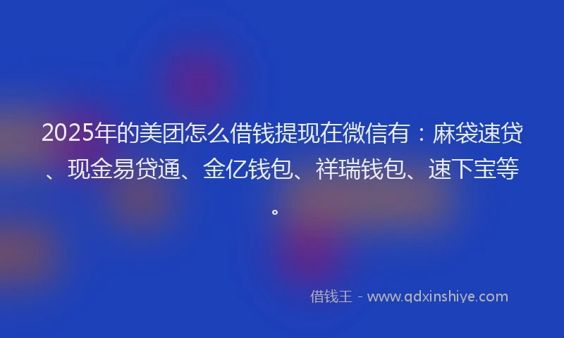 2025年的美团怎么借钱提现在微信有：麻袋速贷、现金易贷通、金亿钱包、祥瑞钱包、速下宝等。